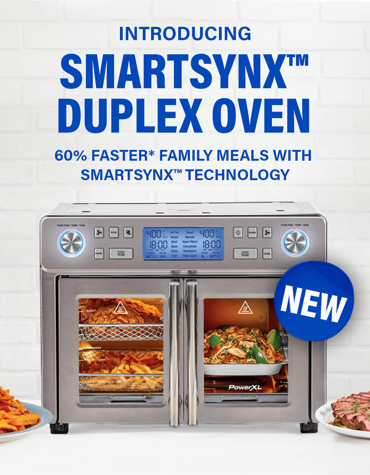 INTRODUCING SMARTSYNX™ DUPLEX OVEN 60% FASTER* FAMILY MEALS WITH SMARTSYNX™ TECHNOLOGY NEW