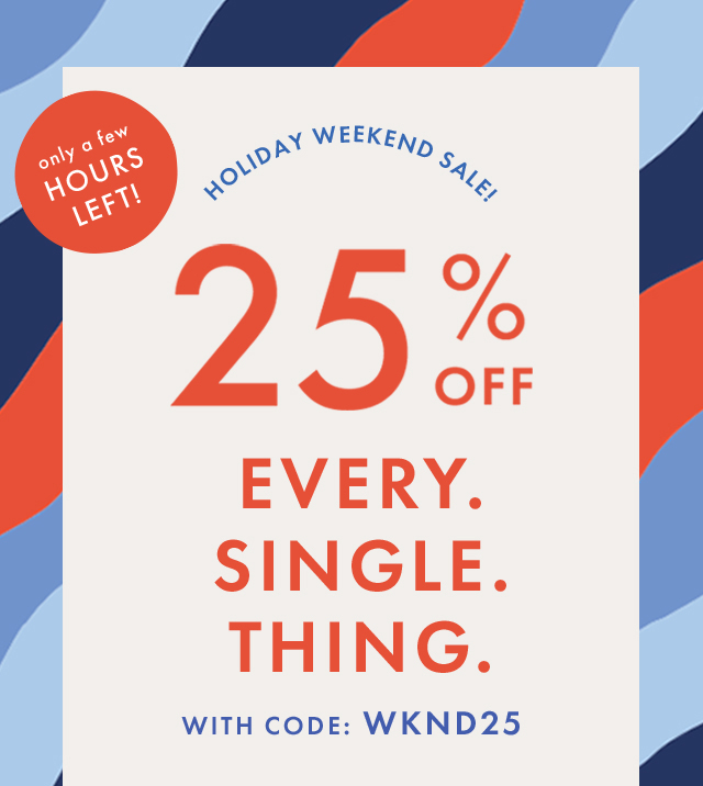 only a few HOURS LEFT! | HOLIDAY WEEKEND SALE! | 25% OFF | EVERY. SINGLE. THING. WITH CODE: WKND25