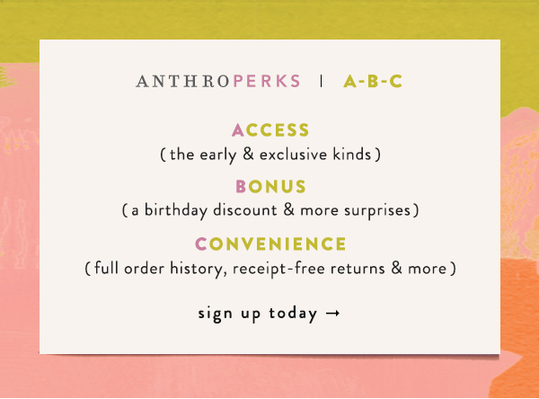 AnthroPerks | A-B-C  Access (the early & exclusive kinds) Bonus (a birthday discount & more surprises) Convenience (full order history, receipt-free returns & more) Sign up today.