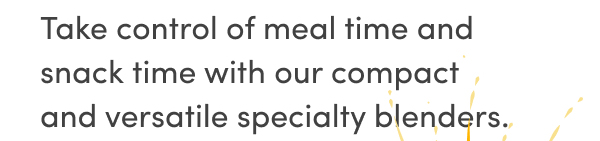 Take control of meal time and snack time with our compact and versatile specialty blenders.