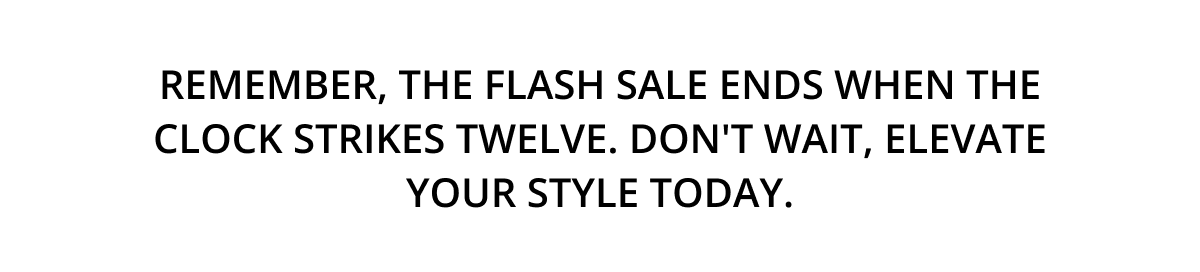 Remember, the flash sale ends when the clock strikes twelve. Don't wait, elevate your style today.