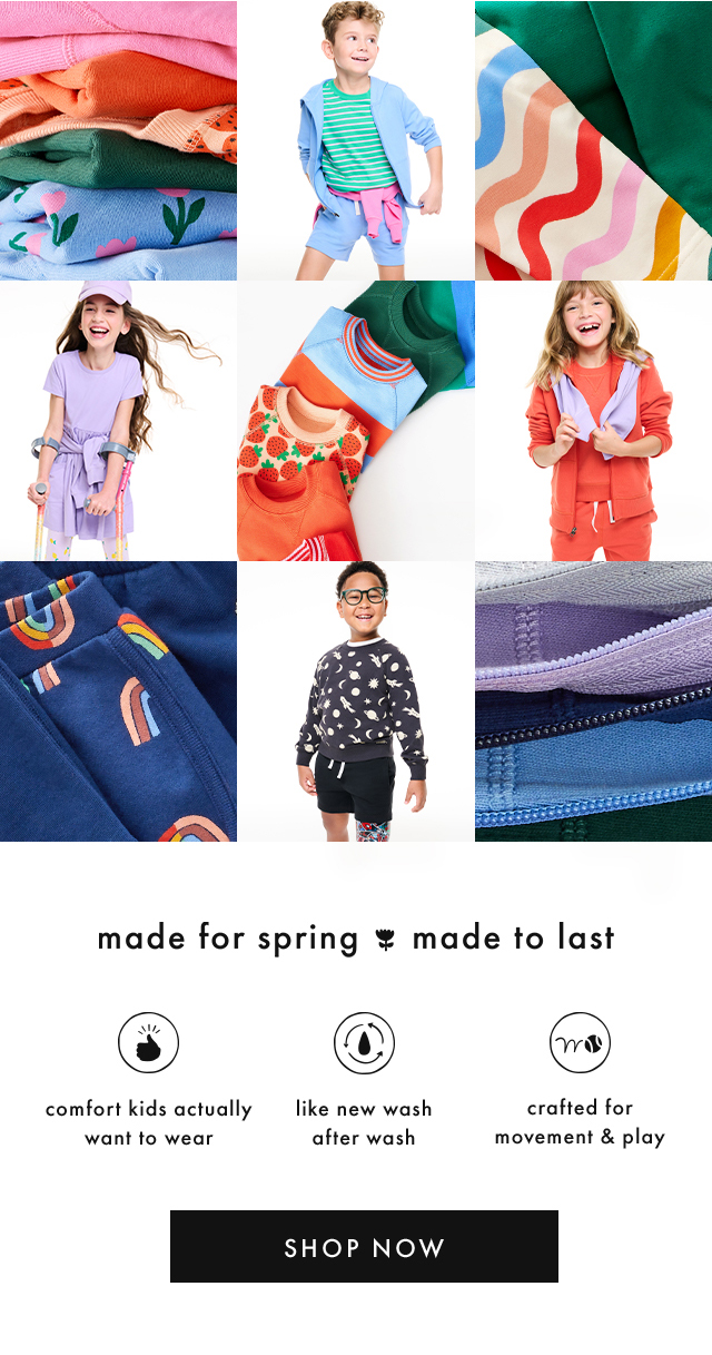 made for spring made to last | comfort kids actually want to wear | like new wash after wash | crafted for movement & play | SHOP NOW