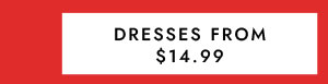 DRESSES FROM $14.99