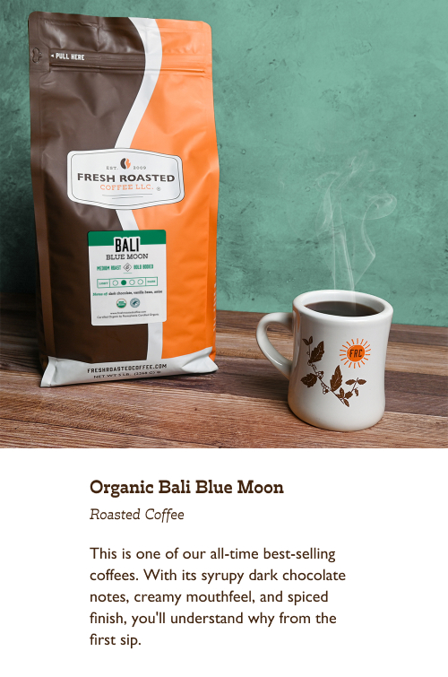 Organic Bali Blue Moon Roasted Coffee. This is one of our all-time best-selling coffees. With its syrupy dark chocolate notes, creamy mouthfeel, and spiced finish, you'll understand why from the first sip. 