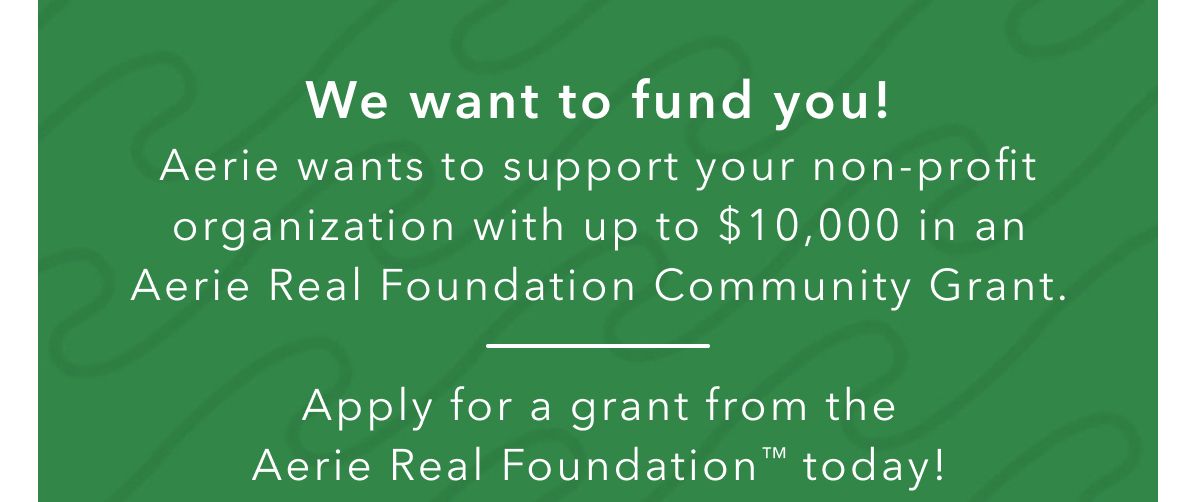 We want to fund you! Aerie wants to support your non-profit organization with up to $10,000 in an Aerie Real Foundation Community Grant. Apply for a grant from the Aerie Real Foundation today!