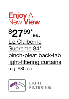 Enjoy A New View. $27.99*each Liz Claiborne Supreme 84" pinch-pleat back-tab light-filtering curtains, regular $80 each.