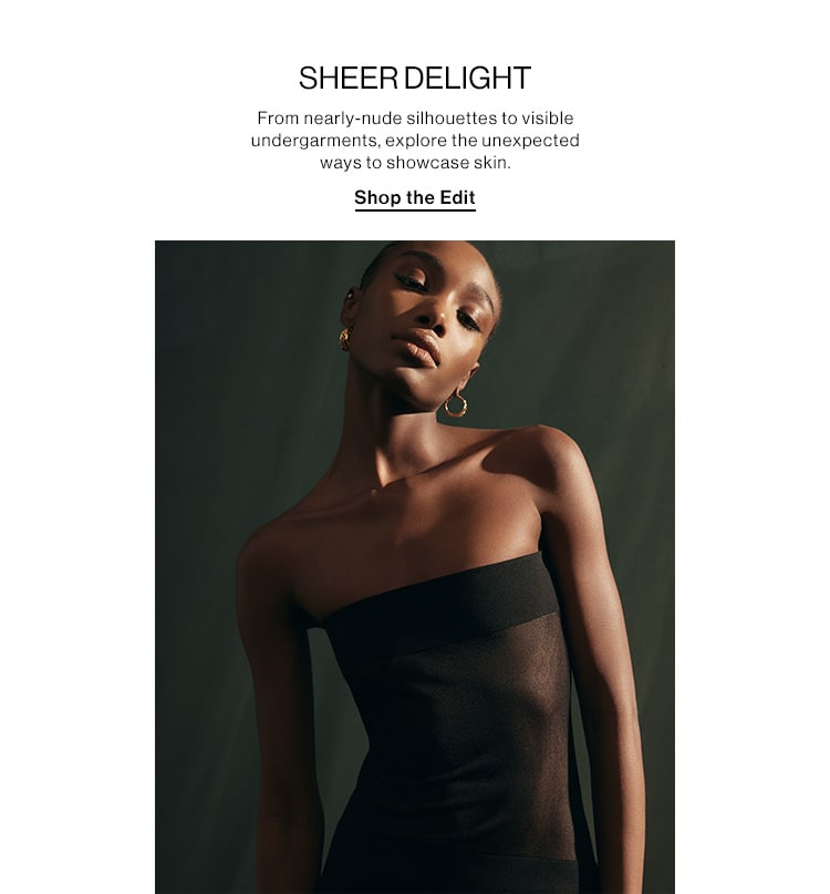 SHEER DELIGHT DEK: From nearly-nude silhouettes to visible undergarments, explore the unexpected ways to showcase skin. CTA: Shop the Edit