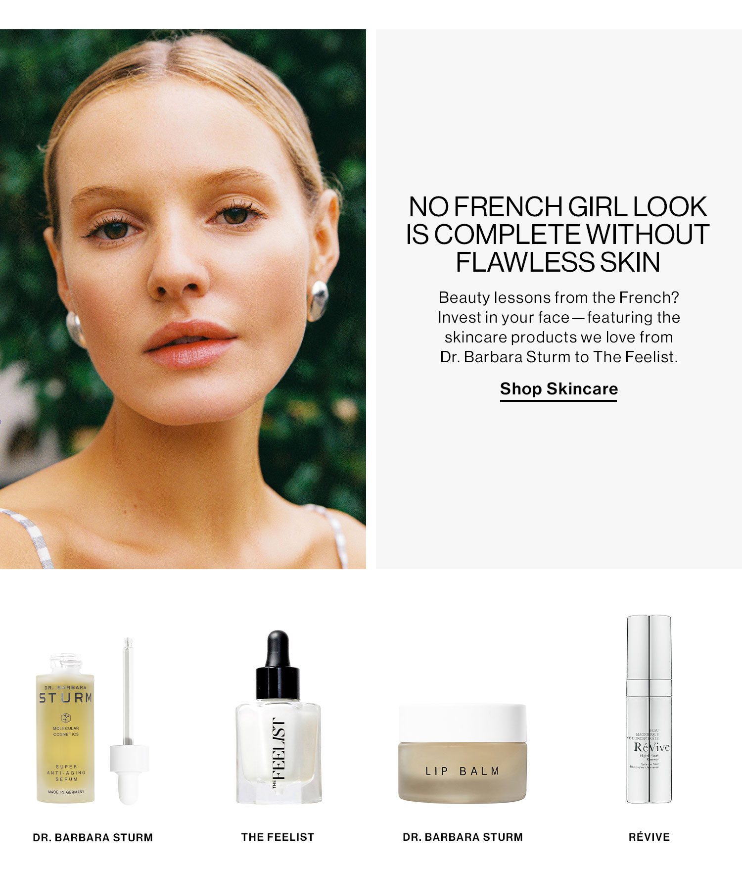 NO FRENCH GIRL LOOK IS COMPLETE WITHOUT FLAWLESS SKIN. Beauty lessons from the French? Invest in your face--featuring the skincare products we love from Dr. Barbara Sturm to The Feelist. Shop Skincare