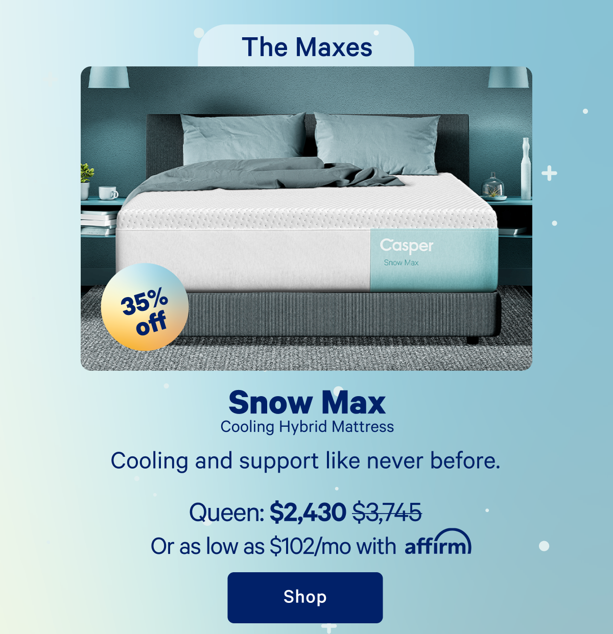 The Maxes; Snow Max Cooling Hybrid Mattress; Cooling and support like never before.