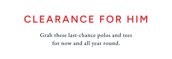 Clearance for him. Grab these last-chance polos and tees for now and all year round.