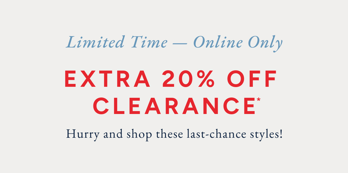 Limited time - online only. Extra 20% off clearance* Hurry and shop these last-chance styles!