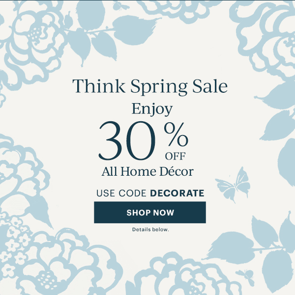 Think Spring Sale  Enjoy 30% OFF  All Home Decor  USE CODE DECORATE  [SHOP NOW] Details below.