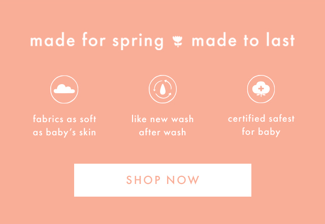 made for spring made to last | fabrics as soft as baby's skin | like new wash after wash | certified safest for baby | SHOP NOW