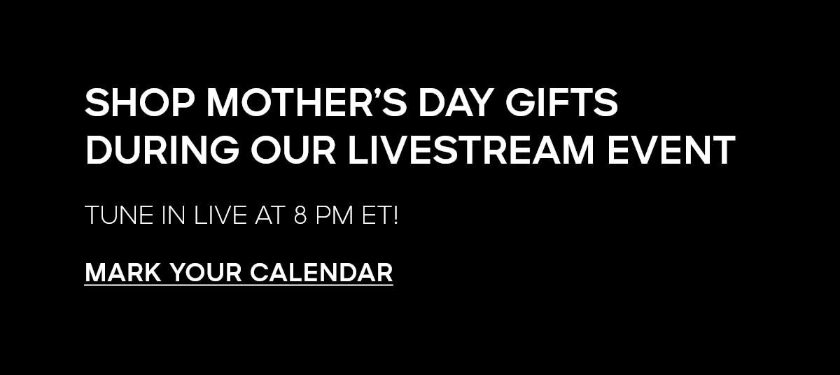 SHOP MOTHER'S DAY GIFTS DURING OUR LIVESTREAM EVENT TUNE IN LIVE AT 8 PM ET! MARK YOUR CALENDAR