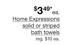 $3.49* each Home Expressions solid or striped bath towels. Regular $10 each.