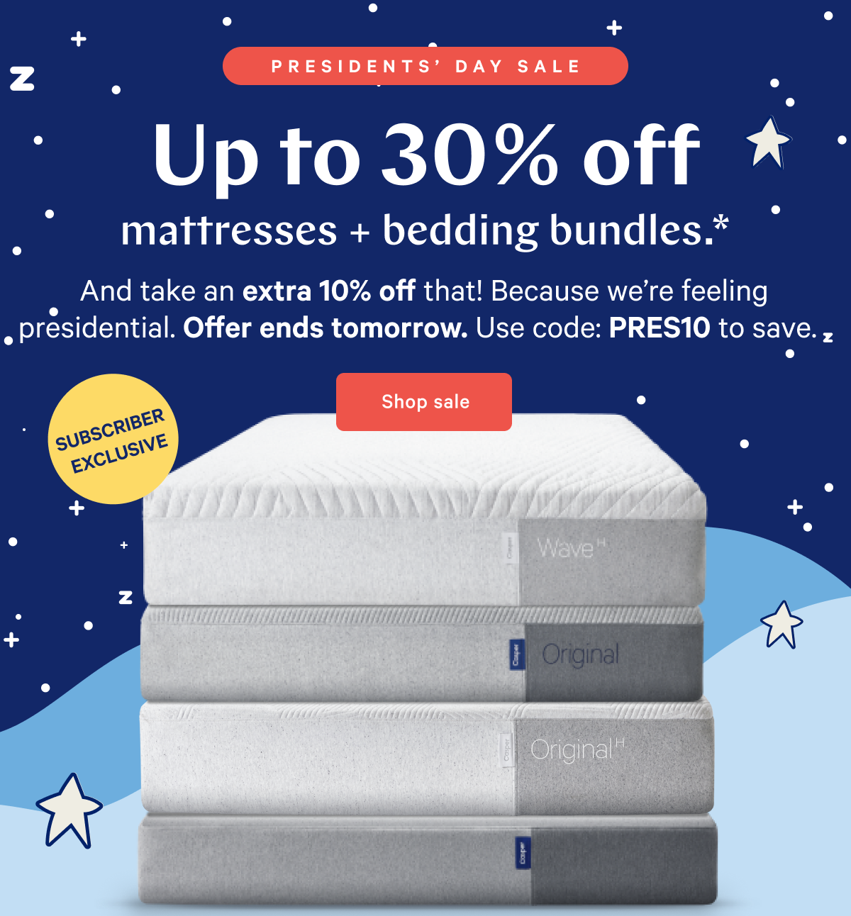  PRESIDENTSâ€™ DAY SALE >> Up to 30% off mattresses + bedding bundles.* >> And take an extra 10% off that! Because weâ€™re feeling presidential. Offer ends tomorrow. Use code: PRES10 to save. >> Shop sale >> 