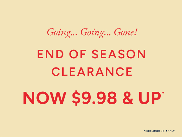 Going... Going... Gone! End of Season Clearance. Now $9.98 & up