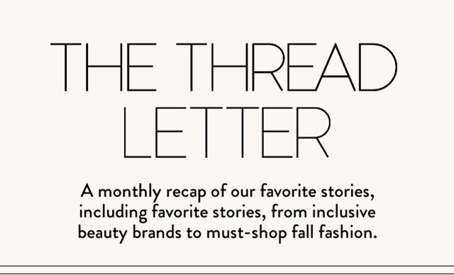 THE THREAD LETTER | A monthly recap of our favorite stories, including favorite stories, from inclusive beauty brands to must-shop fall fashion.