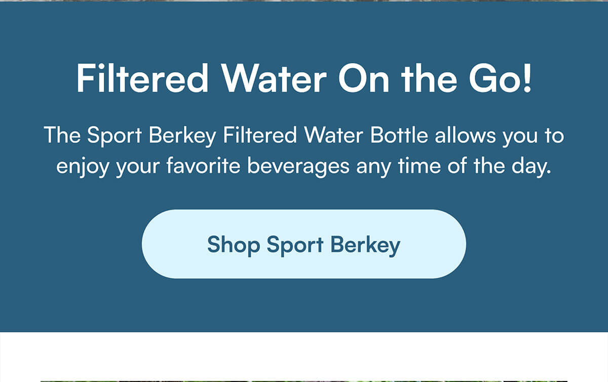 Filtered Water On the Go! The Sport Berkey Filtered Water Bottle allows you to enjoy your favorite beverages any time of the day.