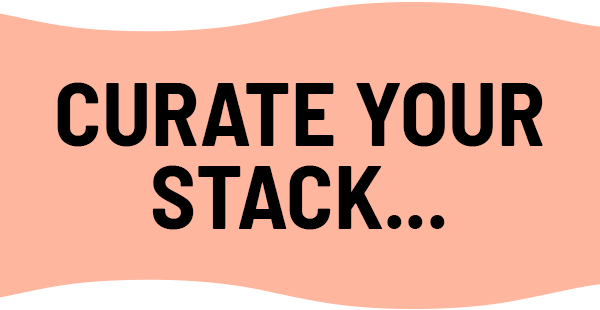 CURATE YOUR STACK...