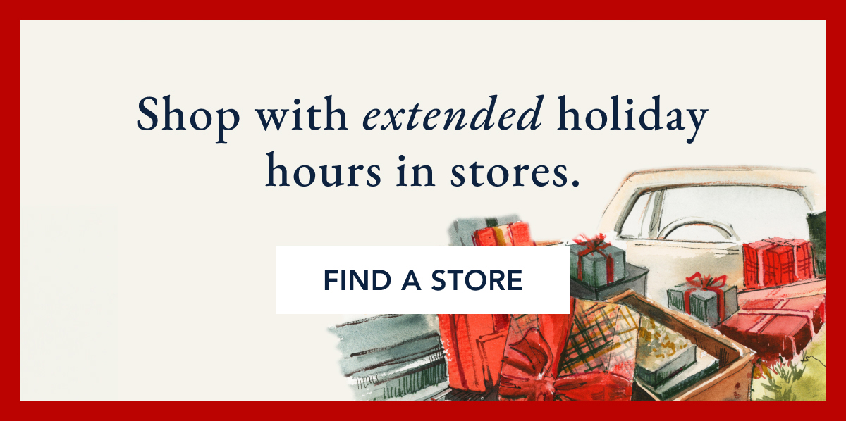 Shop with extended holiday hours in stores. FIND A STORE