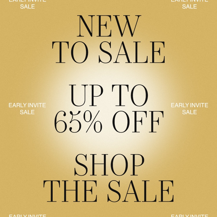 EARLY INVITE: SALE DEK: NEW TO SALE | UP TO 65% OFF CTA: Shop the Sale