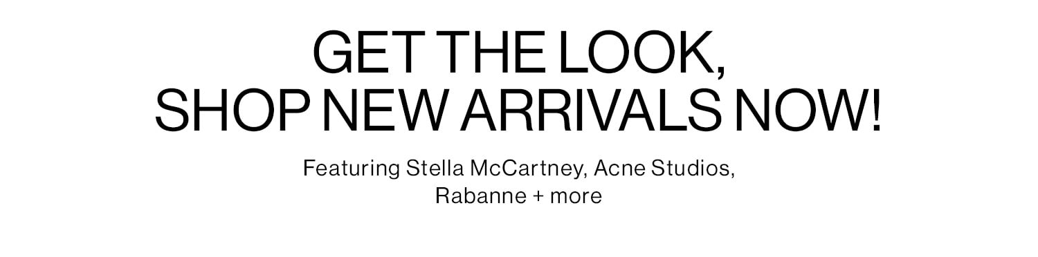 GET THE LOOK, SHOP NEW ARRIVALS NOW! Featuring Stella McCartney, Acne Studios, Rabanne + more