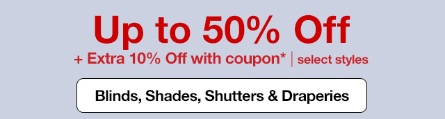 Up to 50% Off + Extra 10% Off with coupon* | select styles. Blinds, Shades, Shutters & Draperies