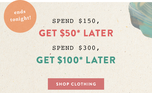 spend $150, get $50* later spend $300, get $100 later. shop clothing.