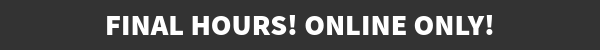Final hours! Online Only!