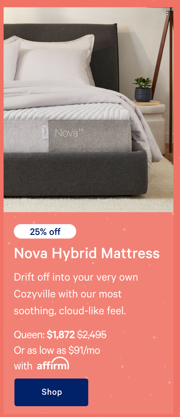 [25% off] >> Nova Hybrid Mattress >> Drift off into your very own Cozyville with our most soothing, cloud-like feel. >> Queen: $1,872 ($2,495)  >> Or as low as $91/mo with affirm. >> Shop >> 