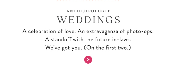 AnthroWeddings A celebration of love. An extravaganza of photo-ops. A standoff with the future in-laws. We’ve got you. (On the first two.)