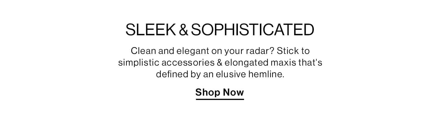 SLEEK & SOPHISTICATED DEK: Clean and elegant on your radar? Stick to simplistic accessories & elongated maxis that's defined by an elusive hemline. CTA: Shop Now