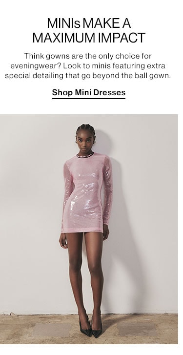 MINIs MAKE A MAXIMUM IMPACT: Think gowns are the only choice for eveningwear? Look to minis featuring extra special detailing that go beyond the ball gown. Shop Mini Dresses