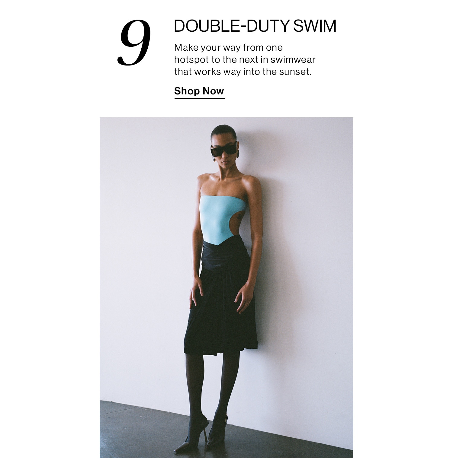 9. DOUBLE-DUTY SWIM. Make your way from one hotspot to the next in swimwear that works way into the sunset. Shop Now