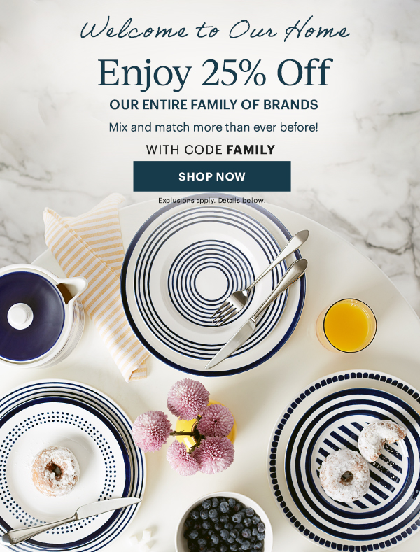 Welcome to Our Home  Enjoy 25% Off  OUR ENTIRE FAMILY OF BRANDS  Mix and match more than ever before!  WITH CODE FAMILY  [SHOP NOW] Exclusions apply. Details below.