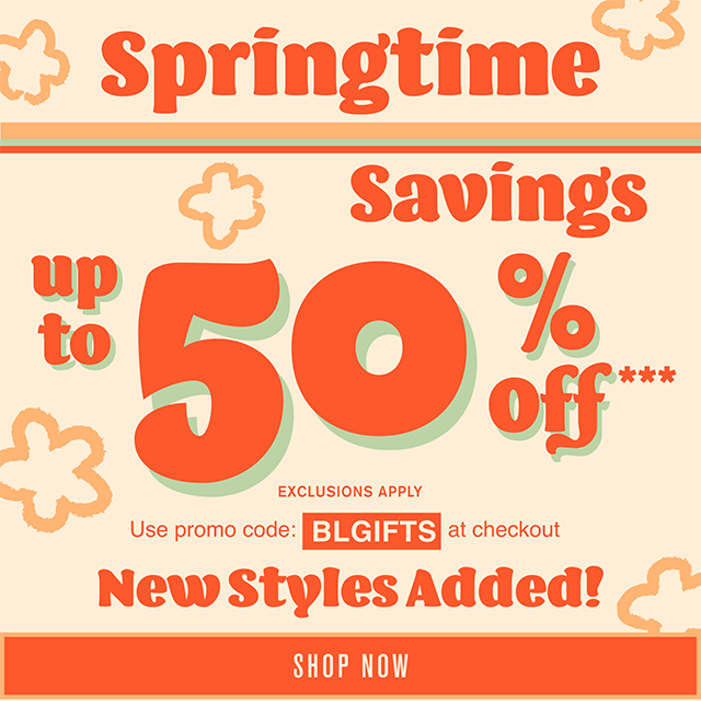 Springtime Savings Up to 50% Off New Styles Added! Exclusions Apply Use Promo Code BLGIFTS at Checkout Shop Now