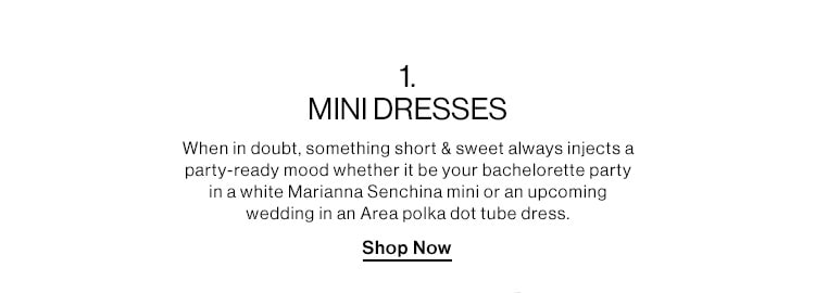 1. MINI DRESSES DEK: When in doubt, something short & sweet always injects a party-ready mood whether it be your bachelorette party in a white Marianna Senchina mini or an upcoming wedding in an Area polka dot tube dress. CTA: Shop Now