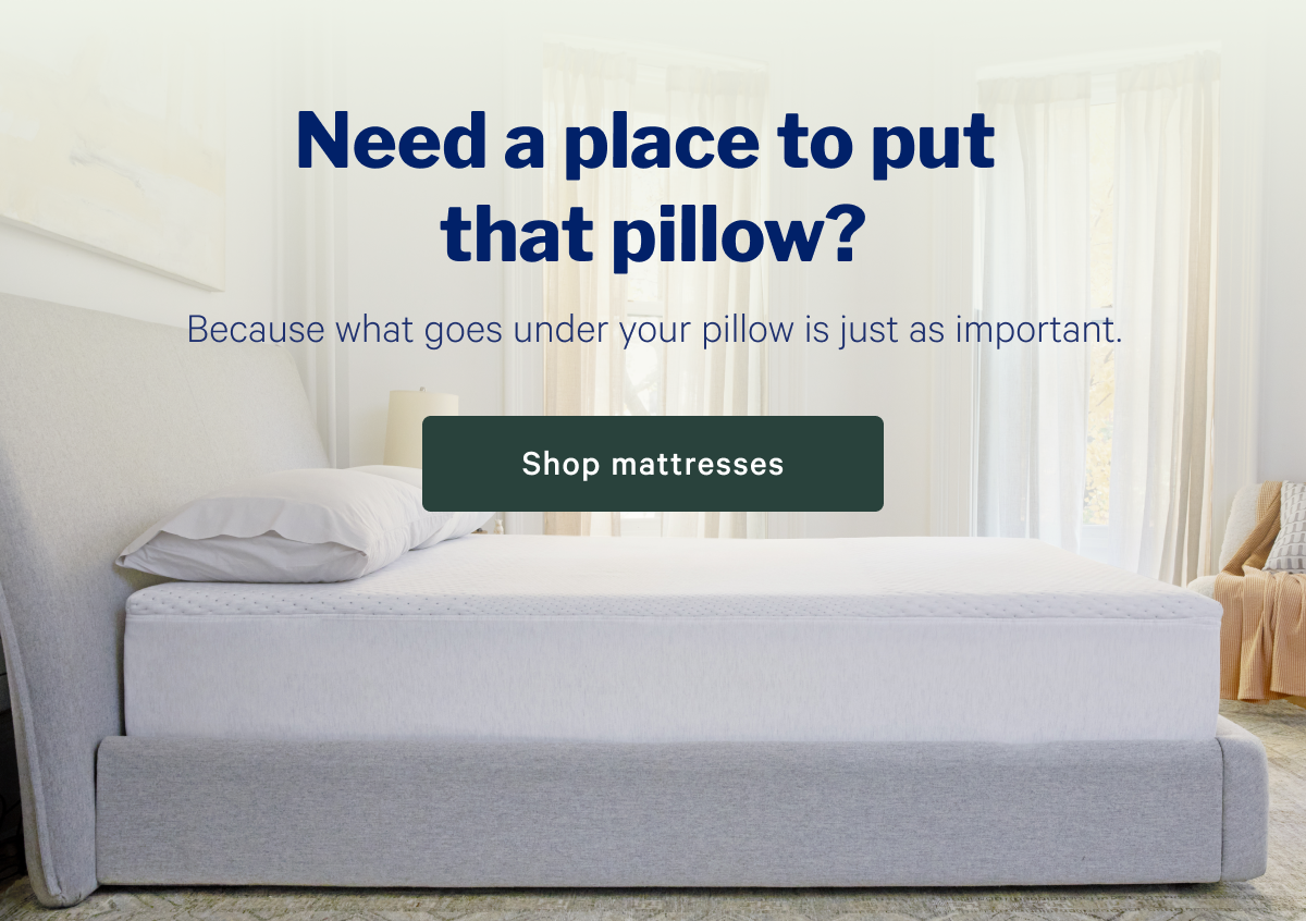 Need a place to put that pillow? >> Because what goes under your pillow is just as important. >> Shop mattresses >>