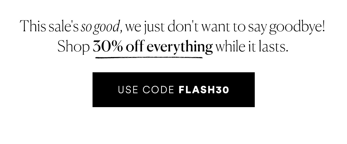 This sale is so good we're not ready for it to end. USE CODE FLASH30>>