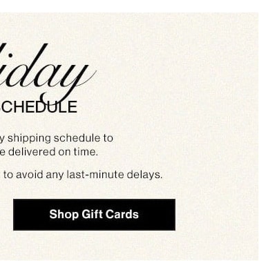 Holiday Shipping Schedule: Please note our holiday shipping schedule to ensure your gifts are delivered on time. Shop Gift Cards