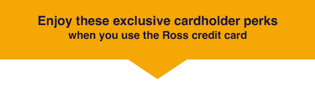 Enjoy these exclusive cardholder perks when you use the Ross Credit Card