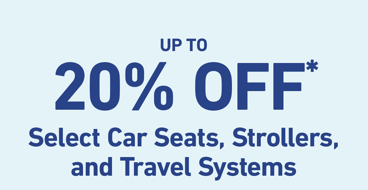 up to 20% off* select car seats, strollers, and travel systems.