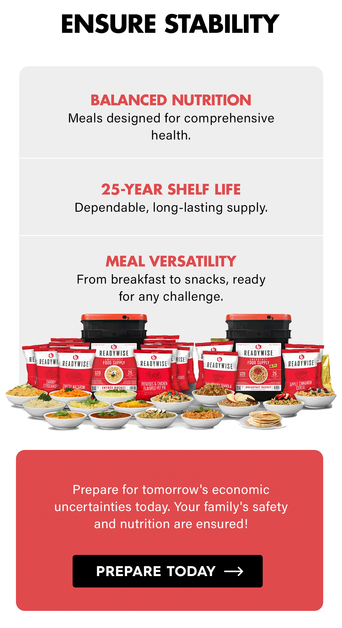 Ensure Stability  Balanced Nutrition Meals designed for comprehensive health.  25-Year Shelf Life Dependable, long-lasting supply.  Meal Versatility From breakfast to snacks, ready for any challenge.  Prepare for tomorrow's economic uncertainties today. Your family's safety and nutrition are ensured!  CTA: Prepare Today