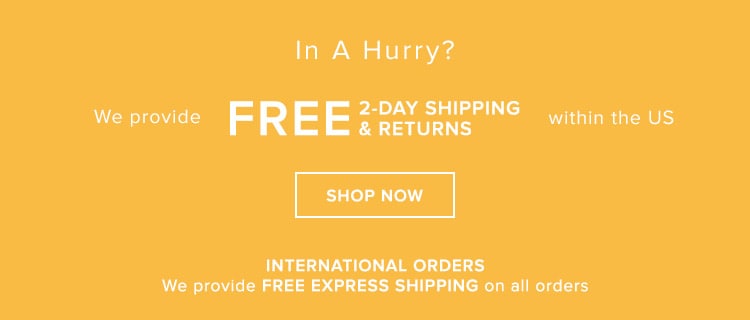 We provide FREE 2-DAY SHIPPING & RETURNS within the US + FREE EXPRESS SHIPPING on International orders