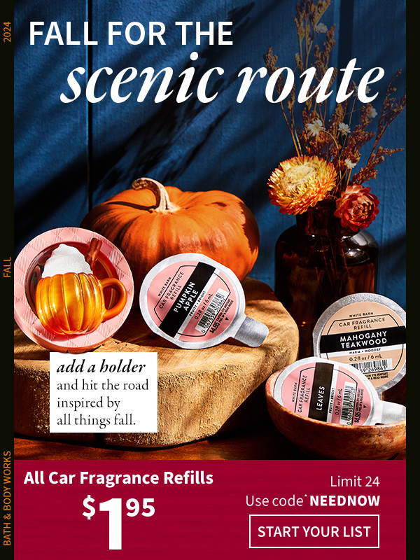 Fall for the scenic route. All car fragrance refills $1.95. Limit 24. Use code NEEDNOW. Add a holder and hit the road inspired by all things fall. START YOUR LIST.  