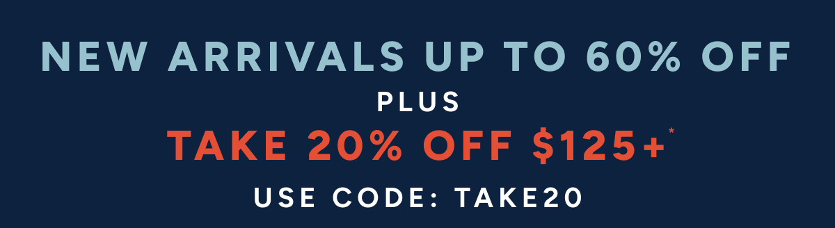 NEW ARRIVALS UP TO 60% OFF. PLUS TAKE 20% OFF $125+*. USE CODE: TAKE20