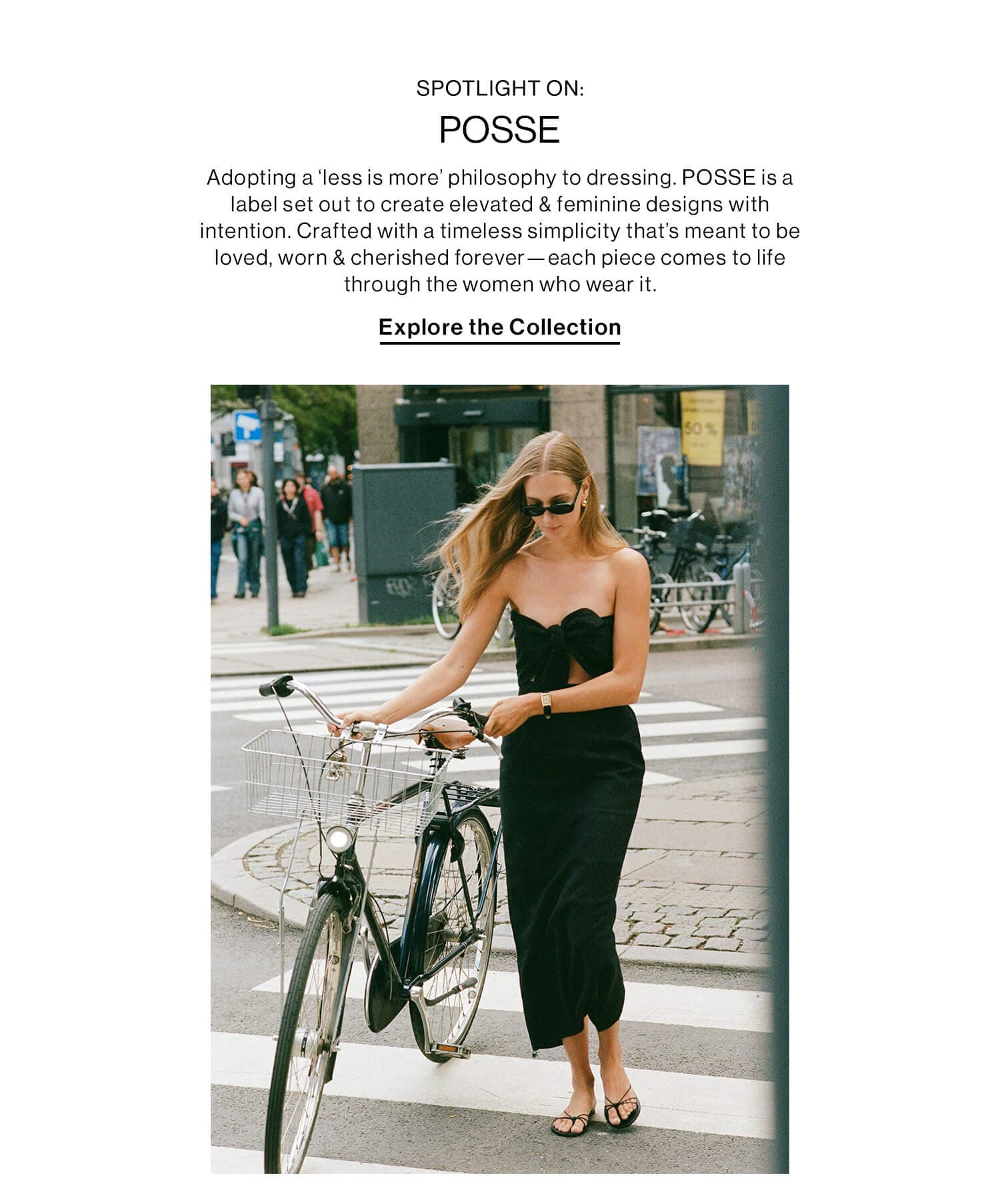 SPOTLIGHT ON: POSSE DEK: Adopting a ‘less is more’ philosophy to dressing. POSSE is a label set out to create elevated & feminine designs with intention. Crafted with a timeless simplicity that’s meant to be loved, worn & cherished forever—each piece comes to life through the women who wear it. CTA: Explore the Collection