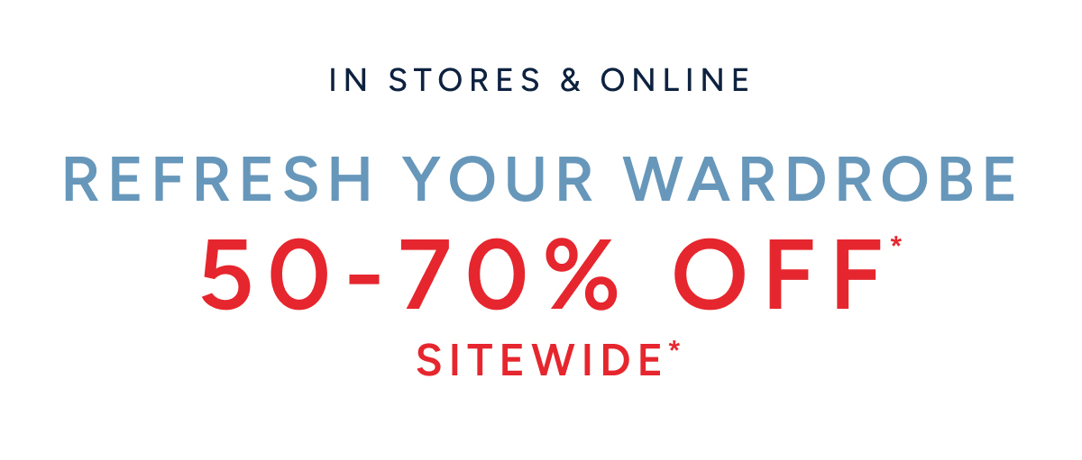 In stores & online. Refresh your wardrobe 50-70% off* Sitewide*