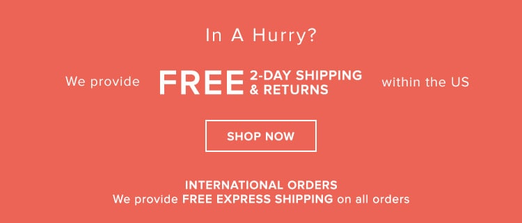 We provide FREE 2-DAY SHIPPING & RETURNS within the US + FREE EXPRESS SHIPPING on International orders